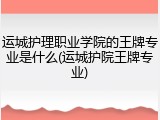 运城护理职业学院的王牌专业是什么(运城护院王牌专业)
