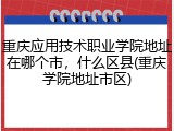重庆应用技术职业学院地址在哪个市，什么区县(重庆学院地址市区)