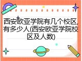 西安欧亚学院有几个校区,有多少人(西安欧亚学院校区及人数)