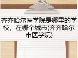 齐齐哈尔医学院是哪里的学校，在哪个城市(齐齐哈尔市医学院)
