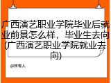 广西演艺职业学院毕业后就业前景怎么样，毕业生去向(广西演艺职业学院就业去向)