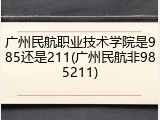 广州民航职业技术学院是985还是211(广州民航非985211)