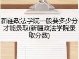新疆政法学院一般要多少分才能录取(新疆政法学院录取分数)