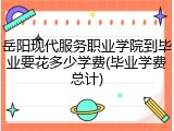 岳阳现代服务职业学院到毕业要花多少学费(毕业学费总计)
