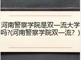 河南警察学院是双一流大学吗?(河南警察学院双一流？)