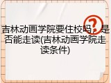 吉林动画学院要住校吗，是否能走读(吉林动画学院走读条件)