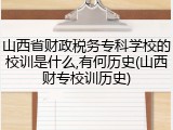山西省财政税务专科学校的校训是什么,有何历史(山西财专校训历史)