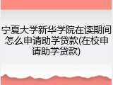 宁夏大学新华学院在读期间怎么申请助学贷款(在校申请助学贷款)