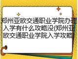 郑州亚欧交通职业学院办理入学有什么攻略没(郑州亚欧交通职业学院入学攻略)