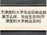 天津医科大学毕业后就业前景怎么样，毕业生去向(天津医科大学就业去向)
