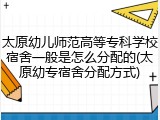 太原幼儿师范高等专科学校宿舍一般是怎么分配的(太原幼专宿舍分配方式)