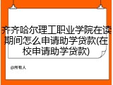 齐齐哈尔理工职业学院在读期间怎么申请助学贷款(在校申请助学贷款)