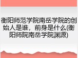 衡阳师范学院南岳学院的创始人是谁，前身是什么(衡阳师院南岳学院渊源)
