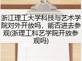 浙江理工大学科技与艺术学院对外开放吗，能否进去参观(浙理工科艺学院开放参观吗)