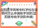 益阳医学高等专科学校在读期间怎么申请助学贷款(益阳医专助学贷款申请)
