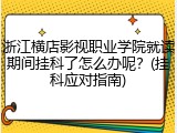 浙江横店影视职业学院就读期间挂科了怎么办呢？(挂科应对指南)