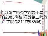 江苏第二师范学院是不是211或985高校(江苏第二师范学院是211或985吗)