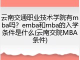 云南交通职业技术学院有mba吗？emba和mba的入学条件是什么(云南交院MBA条件)