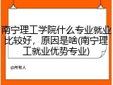 南宁理工学院什么专业就业比较好，原因是啥(南宁理工就业优势专业)