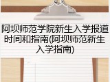 阿坝师范学院新生入学报道时间和指南(阿坝师范新生入学指南)