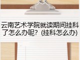 云南艺术学院就读期间挂科了怎么办呢？(挂科怎么办)