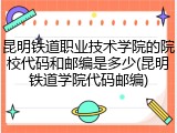 昆明铁道职业技术学院的院校代码和邮编是多少(昆明铁道学院代码邮编)