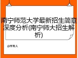 南宁师范大学最新招生简章深度分析(南宁师大招生解析)