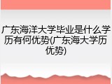广东海洋大学毕业是什么学历有何优势(广东海大学历优势)