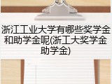 浙江工业大学有哪些奖学金和助学金呢(浙工大奖学金助学金)