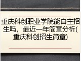 重庆科创职业学院能自主招生吗，最近一年简章分析(重庆科创招生简章)