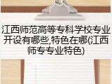 江西师范高等专科学校专业开设有哪些,特色在哪(江西师专专业特色)