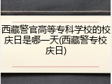 西藏警官高等专科学校的校庆日是哪一天(西藏警专校庆日)