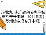 苏州幼儿师范高等专科学校要招专升本吗，如何参考(苏州幼专招专升本吗)