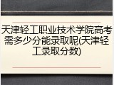 天津轻工职业技术学院高考需多少分能录取呢(天津轻工录取分数)