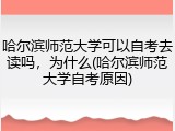 哈尔滨师范大学可以自考去读吗，为什么(哈尔滨师范大学自考原因)
