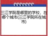 三江学院是哪里的学校，在哪个城市(三江学院所在城市)