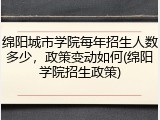 绵阳城市学院每年招生人数多少，政策变动如何(绵阳学院招生政策)