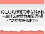 铜仁幼儿师范高等专科学校一般什么时候放寒暑假(铜仁幼专寒暑假时间)