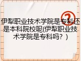 伊犁职业技术学院是专科还是本科院校呢(伊犁职业技术学院是专科吗？)