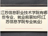 江苏信息职业技术学院有哪些专业，就业前景如何(江苏信息学院专业就业)