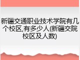 新疆交通职业技术学院有几个校区,有多少人(新疆交院校区及人数)