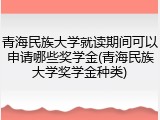 青海民族大学就读期间可以申请哪些奖学金(青海民族大学奖学金种类)