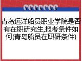 青岛远洋船员职业学院是否有在职研究生,报考条件如何(青岛船员在职研条件)