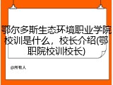 鄂尔多斯生态环境职业学院校训是什么，校长介绍(鄂职院校训校长)
