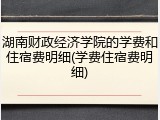 湖南财政经济学院的学费和住宿费明细(学费住宿费明细)