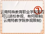 云南特殊教育职业学院是否可以进校参观，有何限制(云南特教学院参观限制)