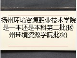 扬州环境资源职业技术学院是一本还是本科第二批(扬州环境资源学院批次)