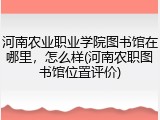 河南农业职业学院图书馆在哪里，怎么样(河南农职图书馆位置评价)