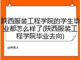 陕西服装工程学院的学生毕业都怎么样了(陕西服装工程学院毕业去向)
