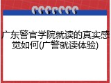 广东警官学院就读的真实感觉如何(广警就读体验)